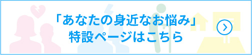 女性の離婚、男性の離婚、高齢社会、空き家・空き地対策 「あなたの身近なお悩み」特設ページはこちら
